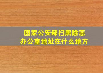 国家公安部扫黑除恶办公室地址在什么地方