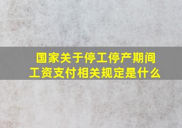 国家关于停工、停产期间工资支付相关规定是什么