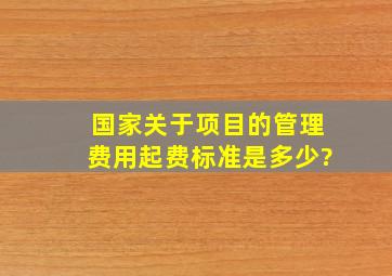 国家关于项目的管理费用起费标准是多少?