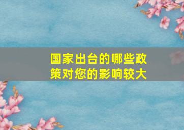 国家出台的哪些政策对您的影响较大(