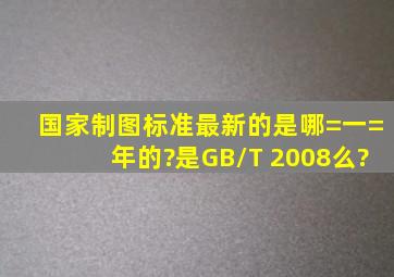 国家制图标准最新的是哪=一=年的?是GB/T 2008么?