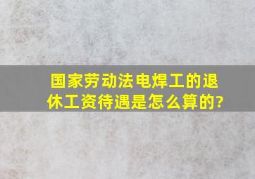 国家劳动法电焊工的退休工资待遇是怎么算的?