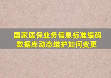 国家医保业务信息标准编码数据库动态维护如何变更 