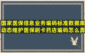 国家医保信息业务编码标准数据库动态维护医保刷卡药店编码怎么弄