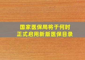 国家医保局将于何时正式启用新版医保目录(