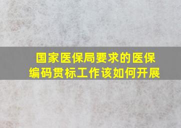 国家医保局要求的医保编码贯标工作该如何开展(