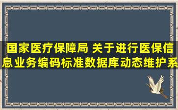 国家医疗保障局 关于进行医保信息业务编码标准数据库动态维护系统...