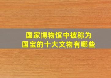 国家博物馆中被称为国宝的十大文物有哪些