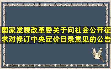 国家发展改革委关于向社会公开征求对修订中央定价目录意见的公告