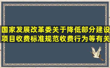 国家发展改革委关于降低部分建设项目收费标准规范收费行为等有关...