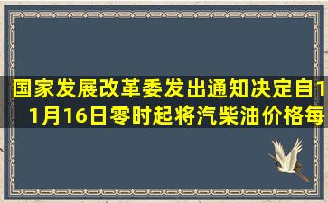 国家发展改革委发出通知,决定自11月16日零时起将汽、柴油价格每吨...