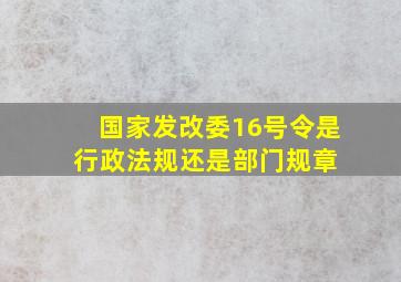 国家发改委16号令是行政法规还是部门规章 