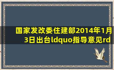 国家发改委、住建部2014年1月3日出台“指导意见”,...