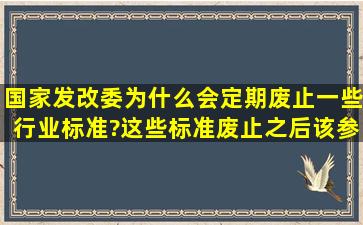 国家发改委为什么会定期废止一些行业标准?这些标准废止之后该参照...