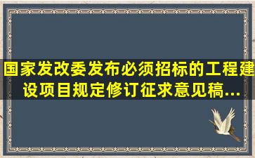 国家发改委发布《必须招标的工程建设项目规定》(修订征求意见稿...