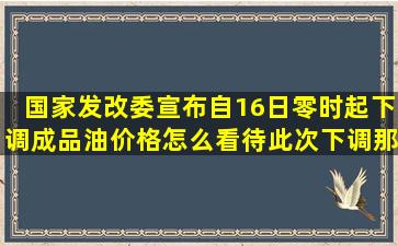 国家发改委宣布自16日零时起下调成品油价格,怎么看待此次下调那?