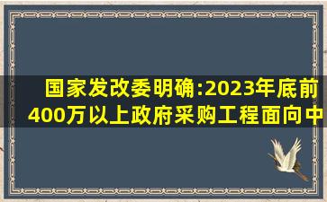 国家发改委明确:2023年底前,400万以上政府采购工程,面向中小企业...