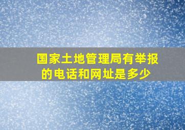 国家土地管理局有举报的电话和网址是多少 