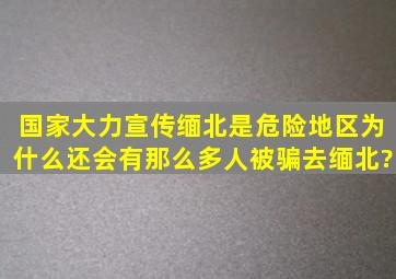 国家大力宣传缅北是危险地区,为什么还会有那么多人被骗去缅北?