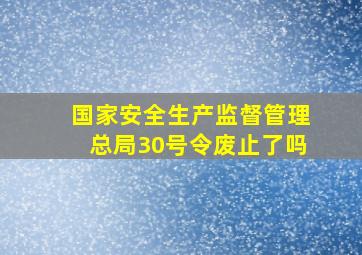 国家安全生产监督管理总局30号令废止了吗