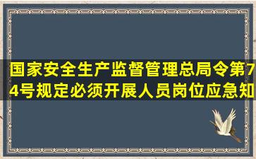 国家安全生产监督管理总局令第74号规定,必须开展()人员岗位应急知识...