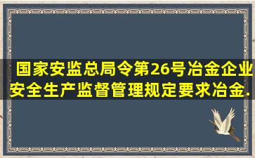 国家安监总局令第26号《冶金企业安全生产监督管理规定》要求,冶金...