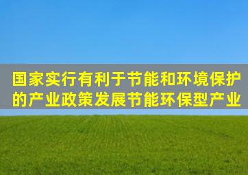 国家实行有利于节能和环境保护的产业政策发展节能环保型产业。