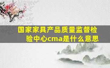 国家家具产品质量监督检验中心cma是什么意思