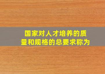 国家对人才培养的质量和规格的总要求称为(