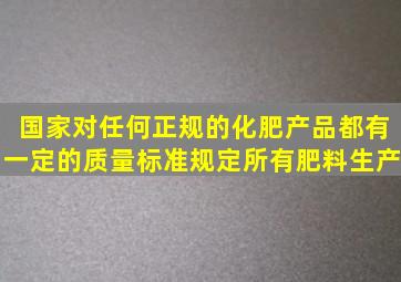 国家对任何正规的化肥产品都有一定的质量标准规定所有肥料生产