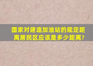 国家对建造加油站的规定,距离居民区应该是多少距离?