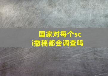 国家对每个sci撤稿都会调查吗