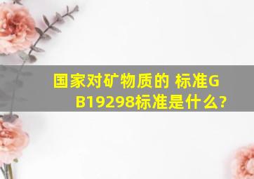 国家对矿物质的 标准GB19298标准是什么?