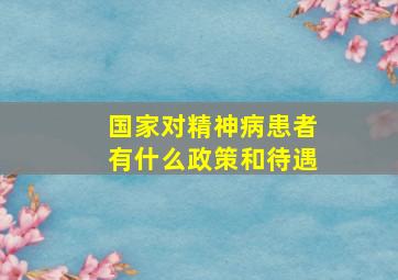 国家对精神病患者有什么政策和待遇