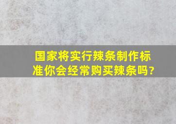 国家将实行辣条制作标准,你会经常购买辣条吗?