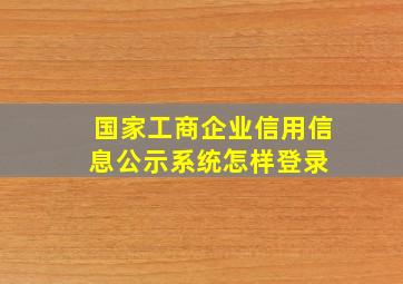 国家工商企业信用信息公示系统怎样登录 