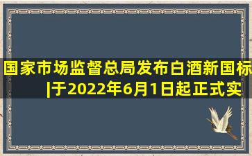 国家市场监督总局发布白酒新国标|于2022年6月1日起正式实施 