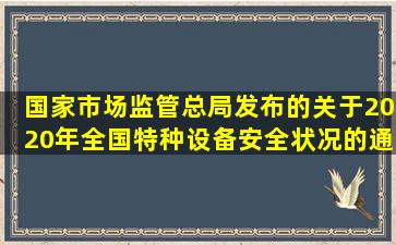 国家市场监管总局发布的《关于2020年全国特种设备安全状况的通告...