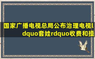 国家广播电视总局公布治理电视“套娃”收费和操作复杂工作投诉...