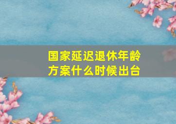 国家延迟退休年龄方案什么时候出台