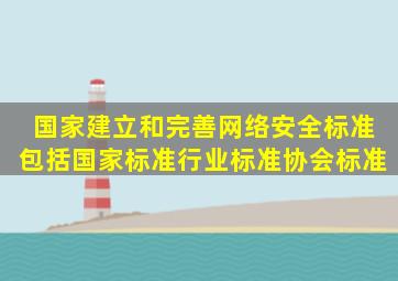 国家建立和完善网络安全标准包括国家标准、行业标准、协会标准。