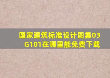 国家建筑标准设计图集03G101在哪里能免费下载