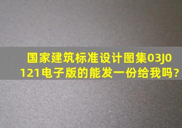 国家建筑标准设计图集03J0121电子版的能发一份给我吗?