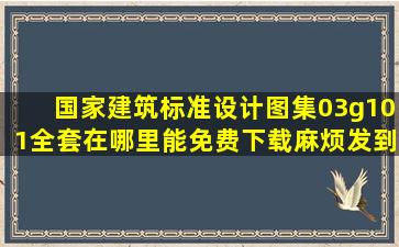 国家建筑标准设计图集03g101全套在哪里能免费下载,麻烦发到群我...