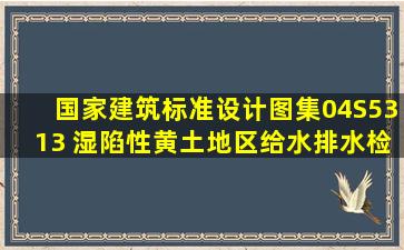 国家建筑标准设计图集04S5313 湿陷性黄土地区给水排水检漏井