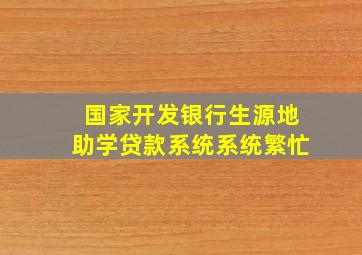 国家开发银行生源地助学贷款系统系统繁忙