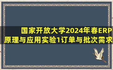 国家开放大学2024年春《ERP原理与应用》实验1订单与批次需求计划...