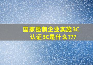 国家强制企业实施3C认证,3C是什么???