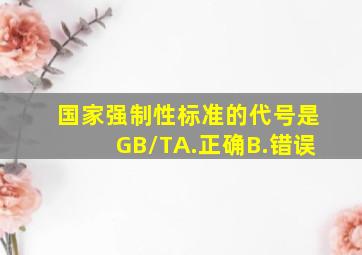 国家强制性标准的代号是GB/TA.正确B.错误