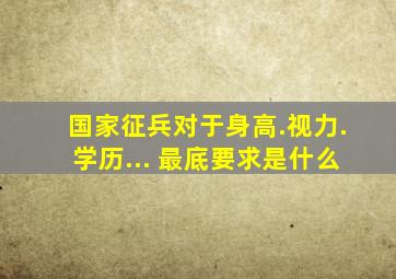 国家征兵,对于身高.视力.学历... 最底要求是什么